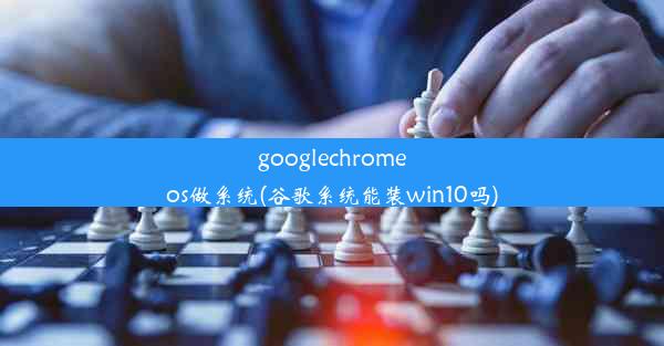 googlechromeos做系统(谷歌系统能装win10吗)