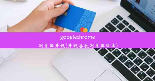 googlechrome浏览器升级(升级谷歌浏览器版本)