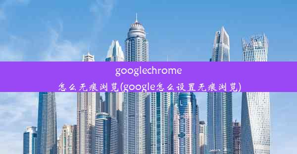 googlechrome怎么无痕浏览(google怎么设置无痕浏览)