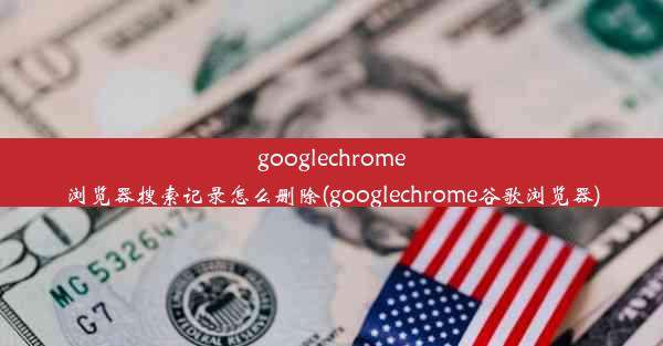 googlechrome浏览器搜索记录怎么删除(googlechrome谷歌浏览器)