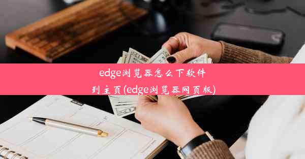 edge浏览器怎么下软件到主页(edge浏览器网页版)