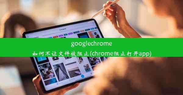 googlechrome如何不让文件被阻止(chrome阻止打开app)