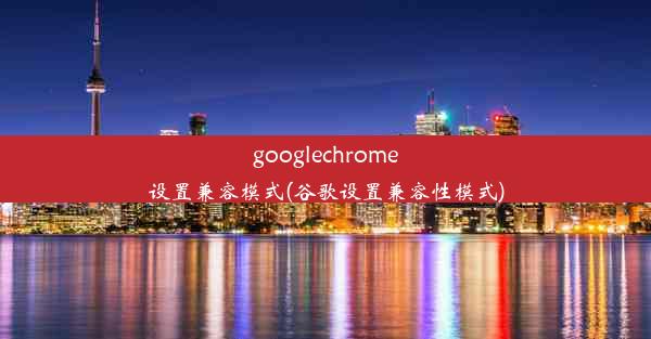 googlechrome设置兼容模式(谷歌设置兼容性模式)