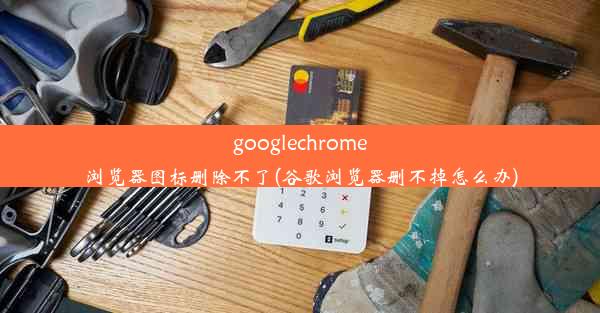 googlechrome浏览器图标删除不了(谷歌浏览器删不掉怎么办)