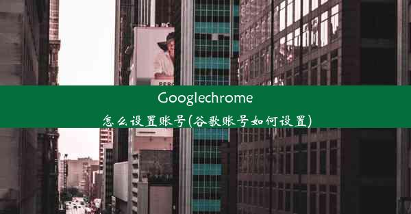 Googlechrome怎么设置账号(谷歌账号如何设置)