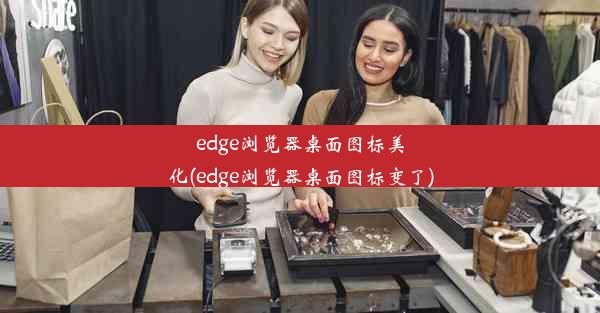 edge浏览器桌面图标美化(edge浏览器桌面图标变了)