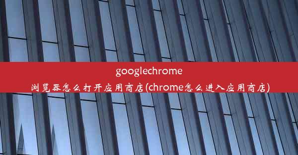 googlechrome浏览器怎么打开应用商店(chrome怎么进入应用商店)