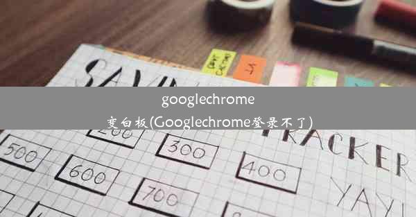 googlechrome变白板(Googlechrome登录不了)