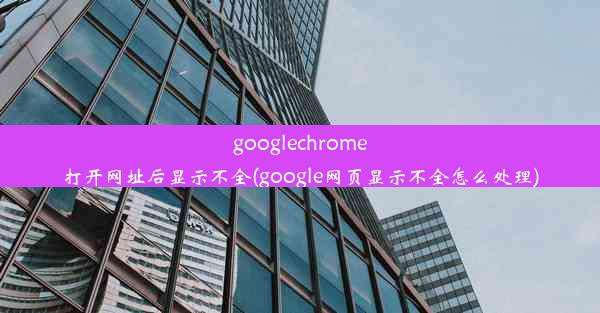 googlechrome打开网址后显示不全(google网页显示不全怎么处理)