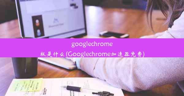 googlechrome版是什么(Googlechrome加速器免费)