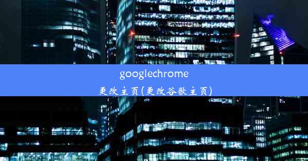 googlechrome更改主页(更改谷歌主页)