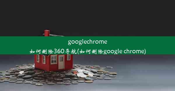 googlechrome如何删除360导航(如何删除google chrome)