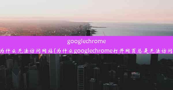 googlechrome为什么无法访问网站(为什么googlechrome打开网页总是无法访问)