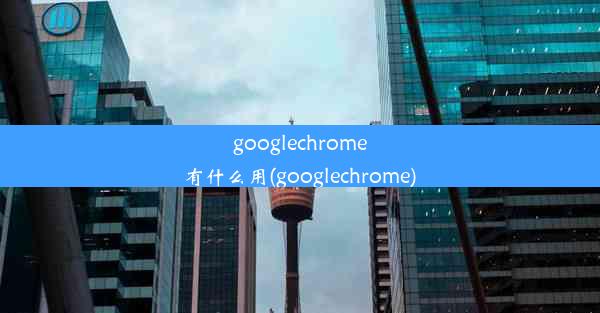 googlechrome有什么用(googlechrome)