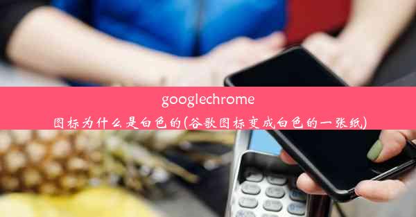 googlechrome图标为什么是白色的(谷歌图标变成白色的一张纸)