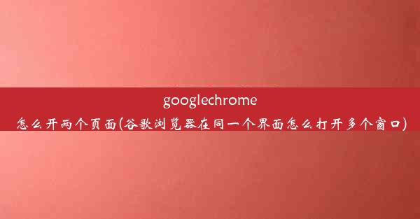 googlechrome怎么开两个页面(谷歌浏览器在同一个界面怎么打开多个窗口)