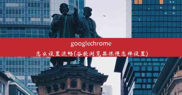 googlechrome怎么设置流畅(谷歌浏览器很慢怎样设置)