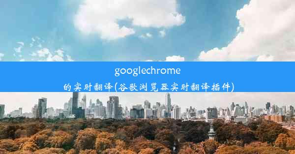 googlechrome的实时翻译(谷歌浏览器实时翻译插件)