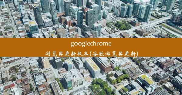 googlechrome浏览器更新版本(谷歌游览器更新)