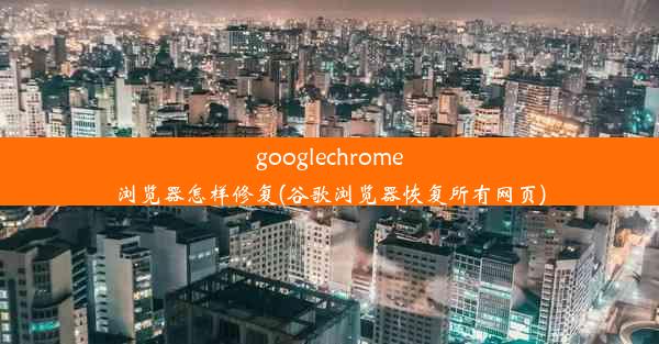 googlechrome浏览器怎样修复(谷歌浏览器恢复所有网页)