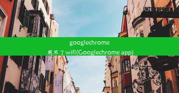 googlechrome用不了wifi(Googlechrome app)