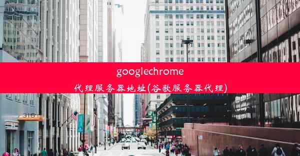 googlechrome代理服务器地址(谷歌服务器代理)