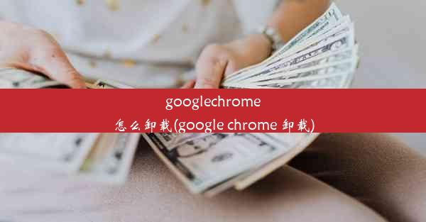 googlechrome怎么卸载(google chrome 卸载)