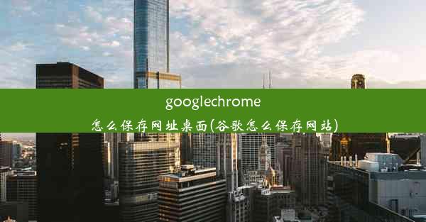 googlechrome怎么保存网址桌面(谷歌怎么保存网站)