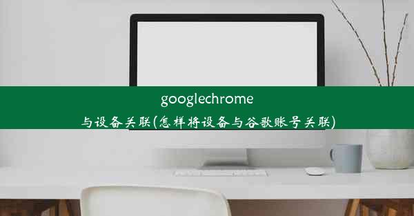 googlechrome与设备关联(怎样将设备与谷歌账号关联)