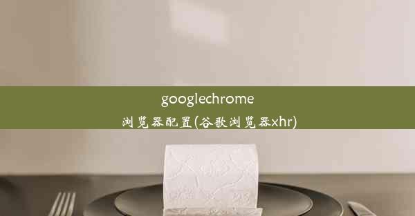 googlechrome浏览器配置(谷歌浏览器xhr)