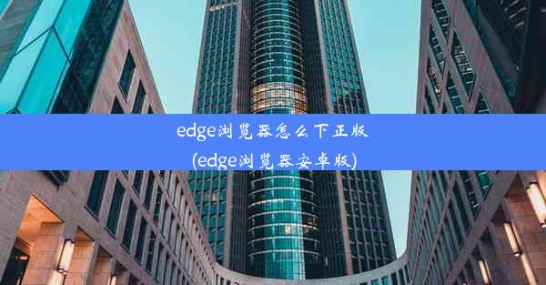 edge浏览器怎么下正版(edge浏览器安卓版)