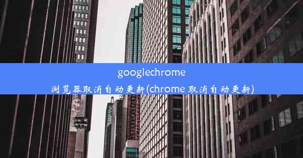 googlechrome浏览器取消自动更新(chrome 取消自动更新)