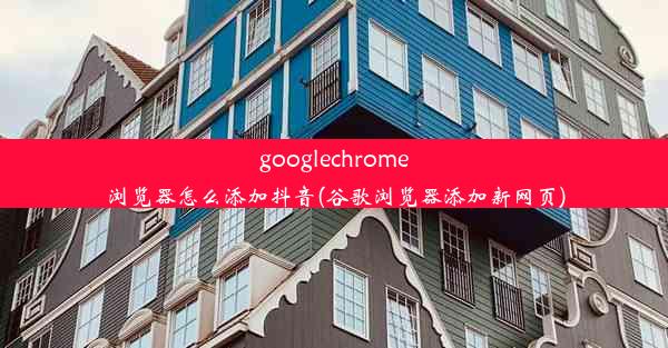 googlechrome浏览器怎么添加抖音(谷歌浏览器添加新网页)