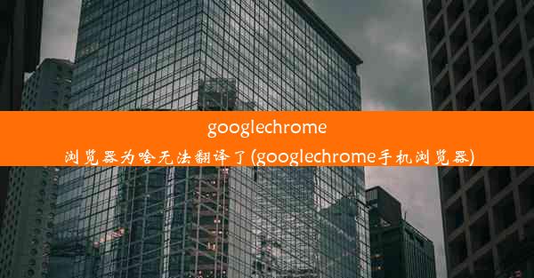 googlechrome浏览器为啥无法翻译了(googlechrome手机浏览器)