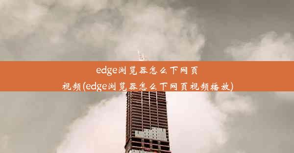 edge浏览器怎么下网页视频(edge浏览器怎么下网页视频播放)