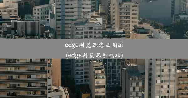 edge浏览器怎么用ai(edge浏览器手机版)