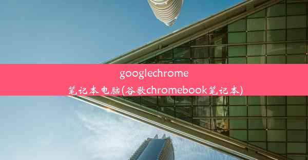 googlechrome笔记本电脑(谷歌chromebook笔记本)