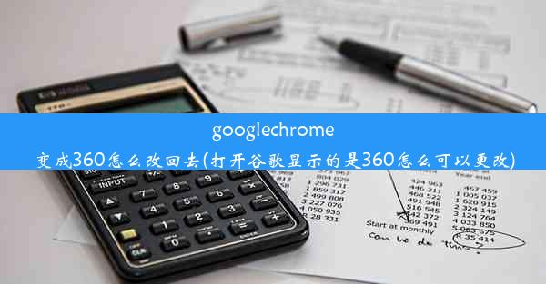 googlechrome变成360怎么改回去(打开谷歌显示的是360怎么可以更改)