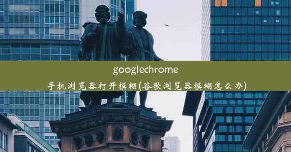 googlechrome手机浏览器打开模糊(谷歌浏览器模糊怎么办)