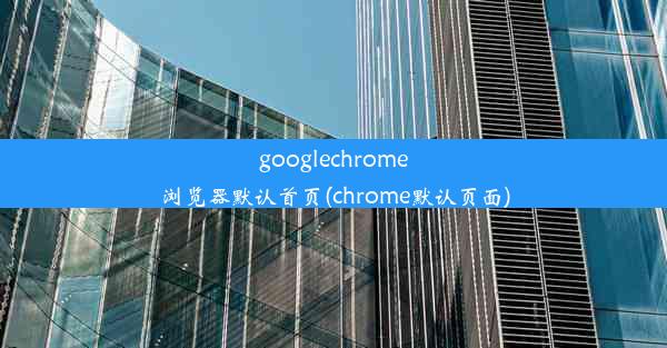 googlechrome浏览器默认首页(chrome默认页面)