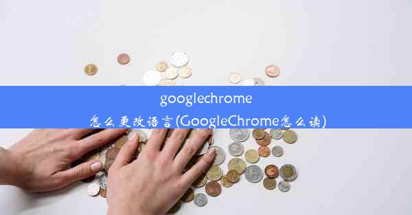 googlechrome怎么更改语言(GoogleChrome怎么读)