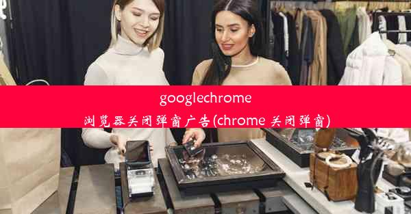 googlechrome浏览器关闭弹窗广告(chrome 关闭弹窗)