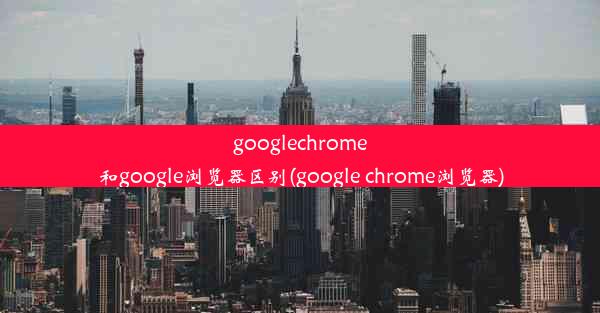 googlechrome和google浏览器区别(google chrome浏览器)