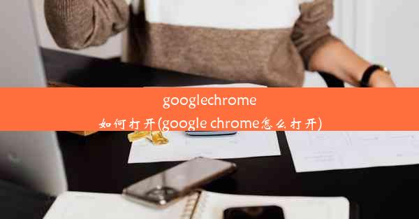 googlechrome如何打开(google chrome怎么打开)