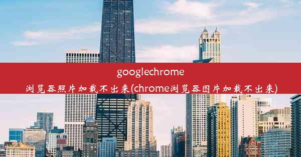 googlechrome浏览器照片加载不出来(chrome浏览器图片加载不出来)