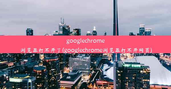 googlechrome浏览器打不开了(googlechrome浏览器打不开网页)