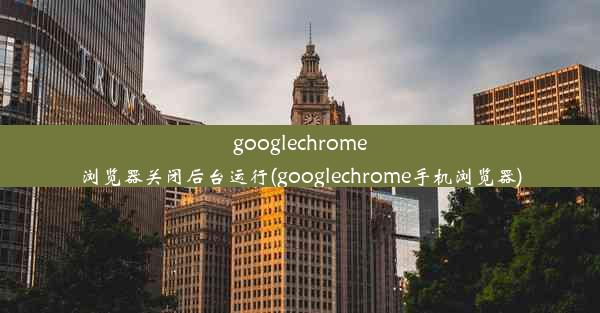 googlechrome浏览器关闭后台运行(googlechrome手机浏览器)