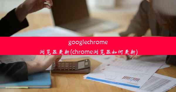 googlechrome浏览器更新(chrome浏览器如何更新)