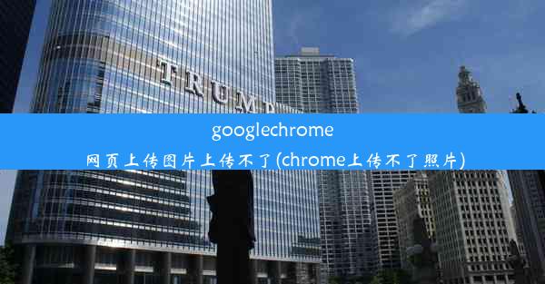 googlechrome网页上传图片上传不了(chrome上传不了照片)