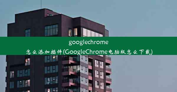 googlechrome怎么添加插件(GoogleChrome电脑版怎么下载)